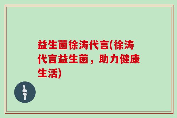 益生菌徐涛代言(徐涛代言益生菌，助力健康生活)