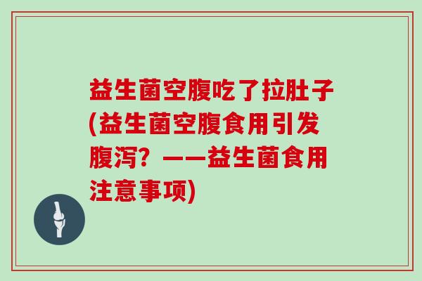 益生菌空腹吃了拉肚子(益生菌空腹食用引发腹泻？——益生菌食用注意事项)