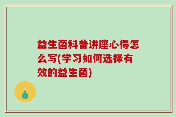 益生菌科普讲座心得怎么写(学习如何选择有效的益生菌)