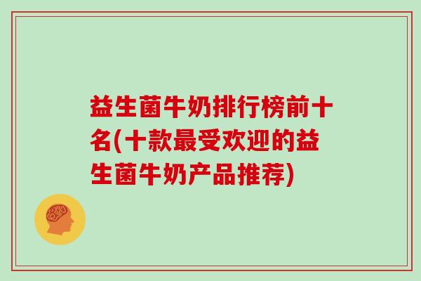 益生菌牛奶排行榜前十名(十款受欢迎的益生菌牛奶产品推荐)