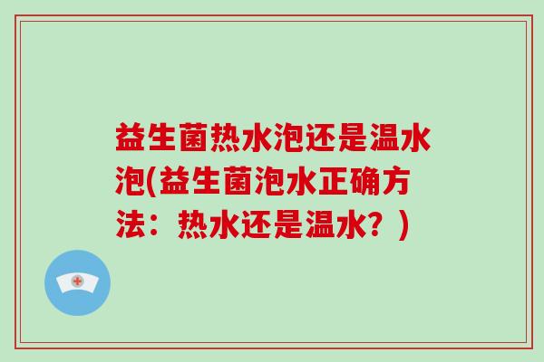 益生菌热水泡还是温水泡(益生菌泡水正确方法：热水还是温水？)