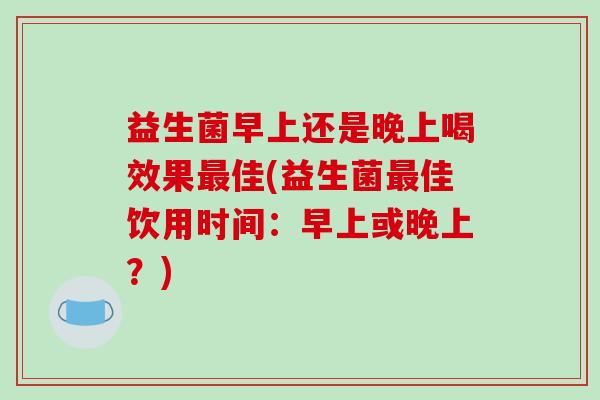 益生菌早上还是晚上喝效果佳(益生菌佳饮用时间：早上或晚上？)