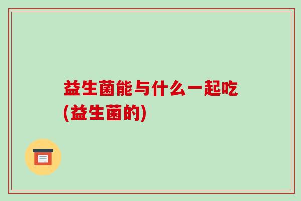 益生菌能与什么一起吃(益生菌的)