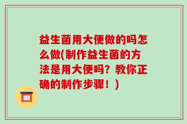益生菌用大便做的吗怎么做(制作益生菌的方法是用大便吗？教你正确的制作步骤！)
