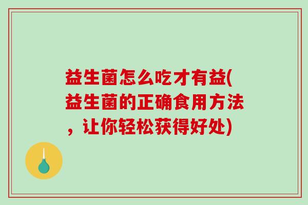 益生菌怎么吃才有益(益生菌的正确食用方法，让你轻松获得好处)
