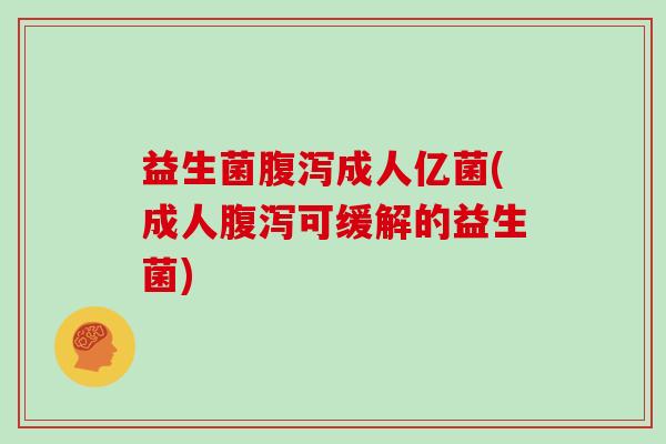 益生菌腹泻成人亿菌(成人腹泻可缓解的益生菌)