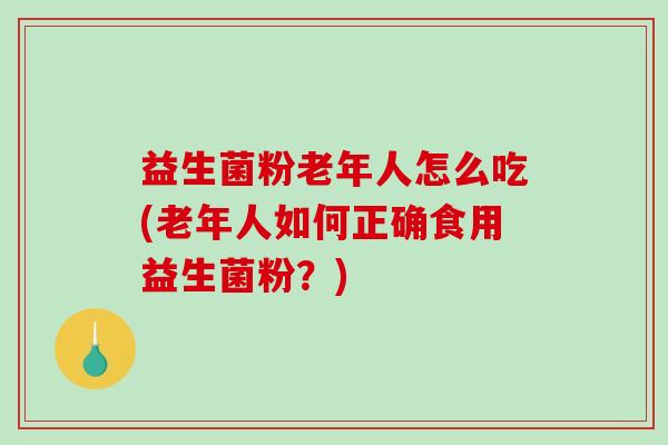 益生菌粉老年人怎么吃(老年人如何正确食用益生菌粉?) 益生菌粉老年人怎么吃(老年人如何正确食用益生菌粉?)