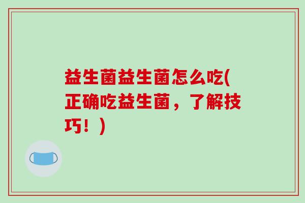 益生菌益生菌怎么吃(正确吃益生菌，了解技巧！)