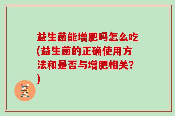 益生菌能增肥吗怎么吃(益生菌的正确使用方法和是否与增肥相关？)
