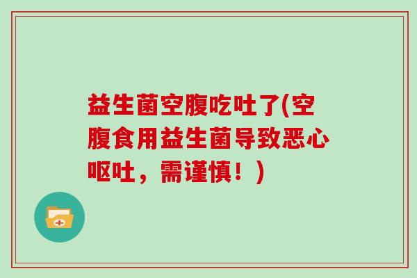 益生菌空腹吃吐了(空腹食用益生菌导致恶心呕吐，需谨慎！)