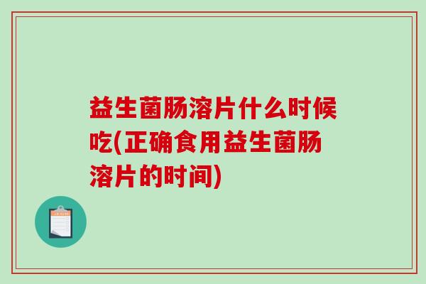 益生菌肠溶片什么时候吃(正确食用益生菌肠溶片的时间)