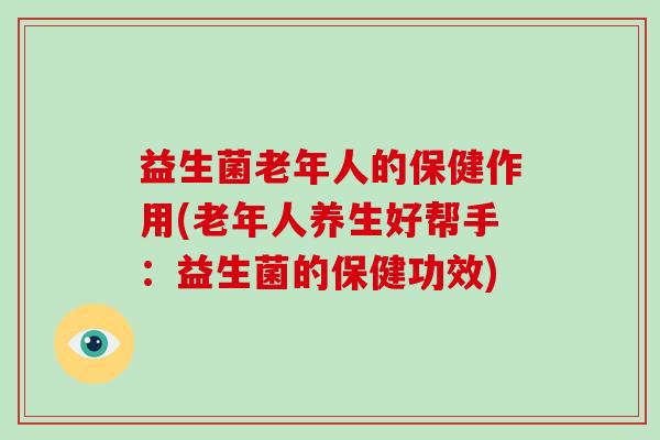 益生菌老年人的保健作用(老年人养生好帮手:益生菌的保健功效) 益生菌老年人的保健作用(老年人养生好帮手:益生菌的保健功效)