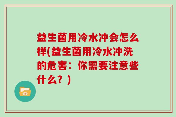益生菌用冷水冲会怎么样(益生菌用冷水冲洗的危害：你需要注意些什么？)