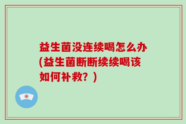 益生菌没连续喝怎么办(益生菌断断续续喝该如何补救？)