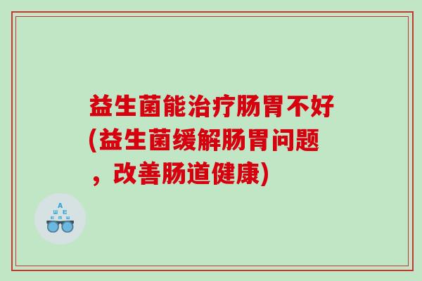 益生菌能治疗肠胃不好(益生菌缓解肠胃问题，改善肠道健康)