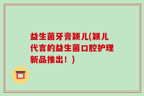 益生菌牙膏颖儿(颖儿代言的益生菌口腔护理新品推出！)