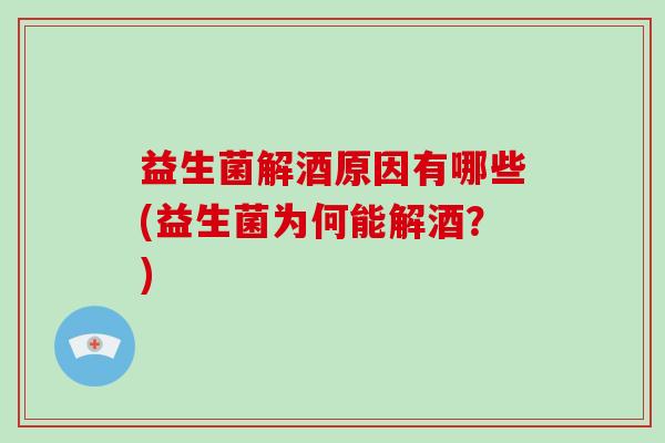 益生菌解酒原因有哪些(益生菌为何能解酒？)