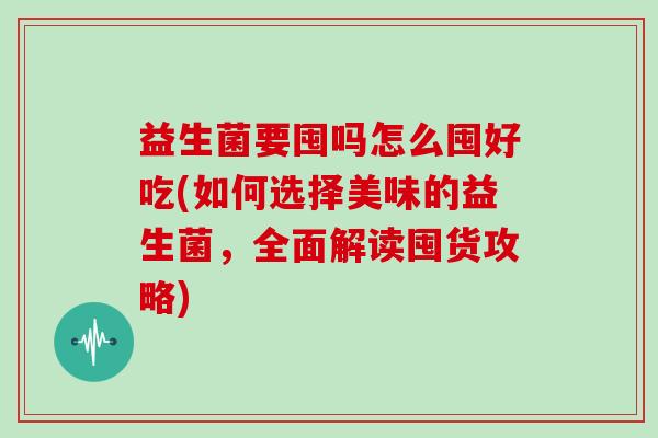益生菌要囤吗怎么囤好吃(如何选择美味的益生菌，全面解读囤货攻略)