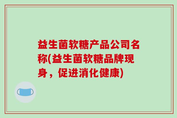 益生菌软糖产品公司名称(益生菌软糖品牌现身，促进消化健康)
