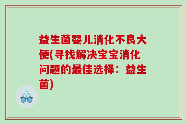 益生菌婴儿大便(寻找解决宝宝消化问题的佳选择：益生菌)
