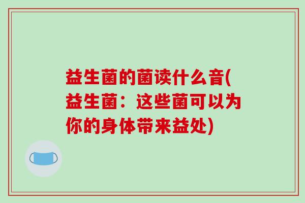 益生菌的菌读什么音(益生菌：这些菌可以为你的身体带来益处)