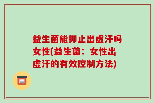 益生菌能抑止出虚汗吗女性(益生菌：女性出虚汗的有效控制方法)