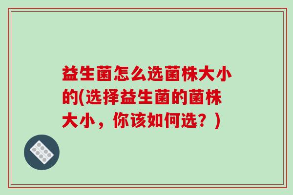 益生菌怎么选菌株大小的(选择益生菌的菌株大小，你该如何选？)