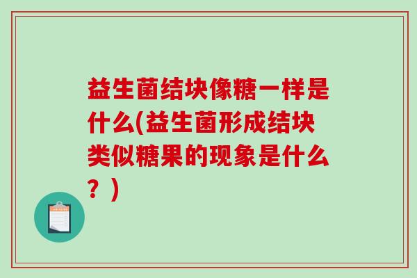 益生菌结块像糖一样是什么(益生菌形成结块类似糖果的现象是什么？)