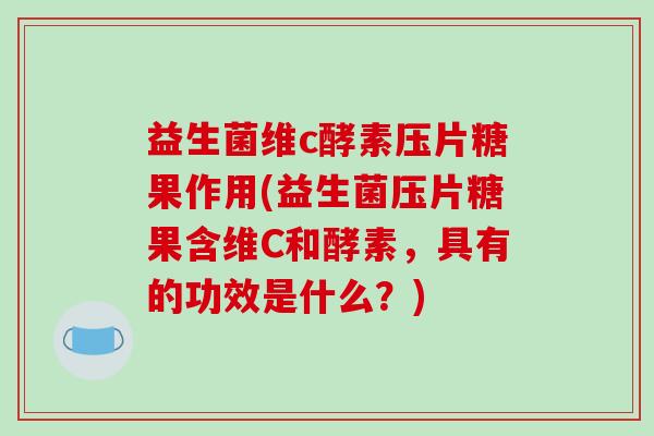 益生菌维c酵素压片糖果作用(益生菌压片糖果含维C和酵素，具有的功效是什么？)