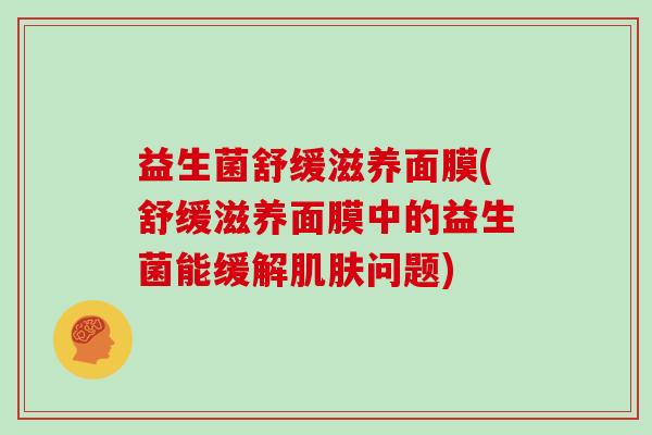 益生菌舒缓滋养面膜(舒缓滋养面膜中的益生菌能缓解问题)