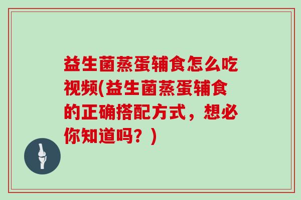 益生菌蒸蛋辅食怎么吃视频(益生菌蒸蛋辅食的正确搭配方式，想必你知道吗？)