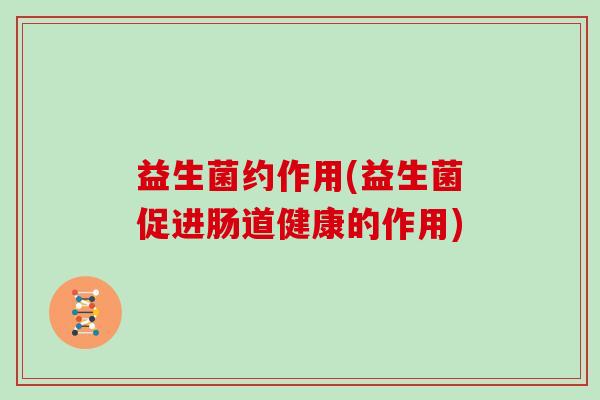 益生菌约作用(益生菌促进肠道健康的作用)