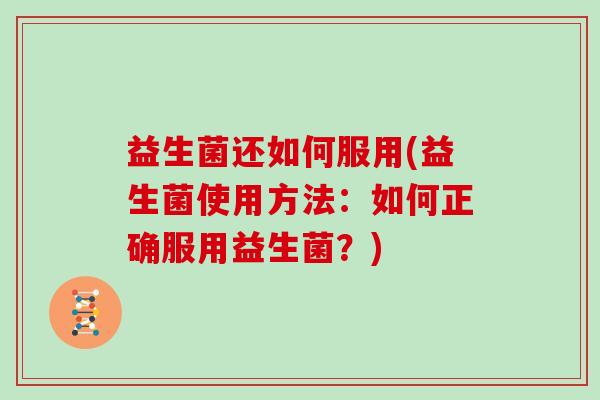 益生菌还如何服用(益生菌使用方法：如何正确服用益生菌？)