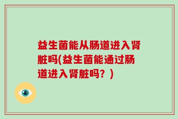 益生菌能从肠道进入脏吗(益生菌能通过肠道进入脏吗？)
