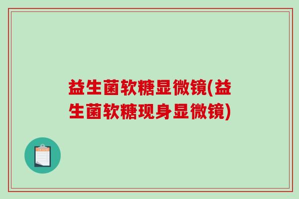 益生菌软糖显微镜(益生菌软糖现身显微镜) 益生菌软糖显微镜(益生菌软糖现身显微镜)