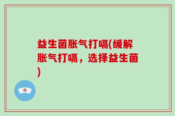 益生菌胀气打嗝(缓解胀气打嗝，选择益生菌)