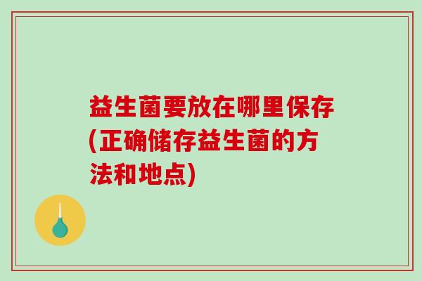 益生菌要放在哪里保存(正确储存益生菌的方法和地点)