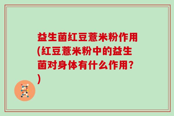 益生菌红豆薏米粉作用(红豆薏米粉中的益生菌对身体有什么作用？)