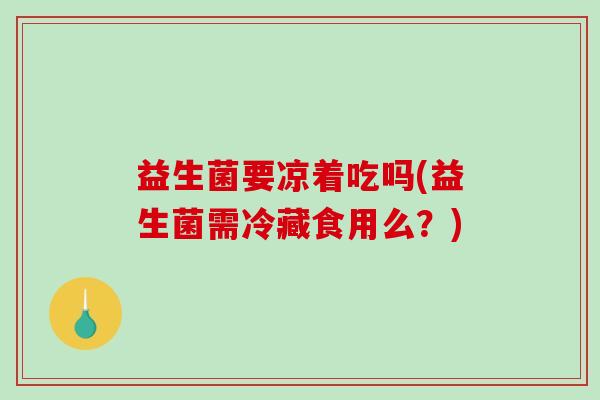 益生菌要凉着吃吗(益生菌需冷藏食用么？)