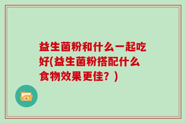 益生菌粉和什么一起吃好(益生菌粉搭配什么食物效果更佳？)