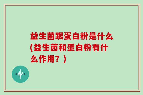 益生菌跟蛋白粉是什么(益生菌和蛋白粉有什么作用？)
