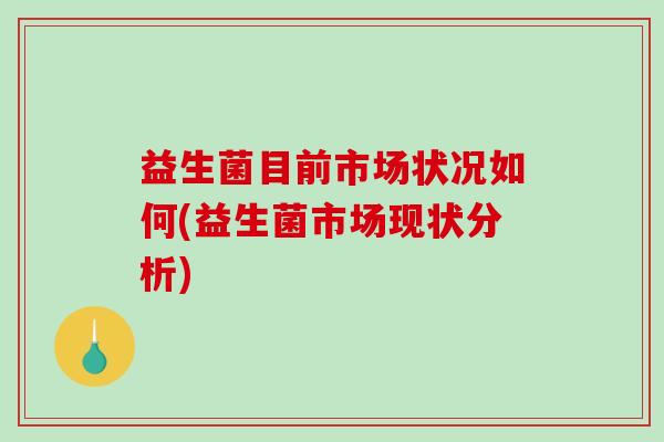 益生菌目前市场状况如何(益生菌市场现状分析)