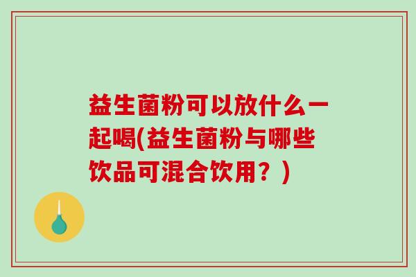 益生菌粉可以放什么一起喝(益生菌粉与哪些饮品可混合饮用？)