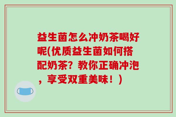 益生菌怎么冲奶茶喝好呢(优质益生菌如何搭配奶茶？教你正确冲泡，享受双重美味！)