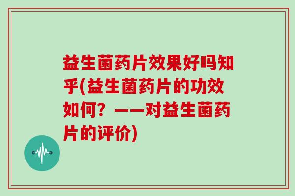 益生菌药片效果好吗知乎(益生菌药片的功效如何？——对益生菌药片的评价)