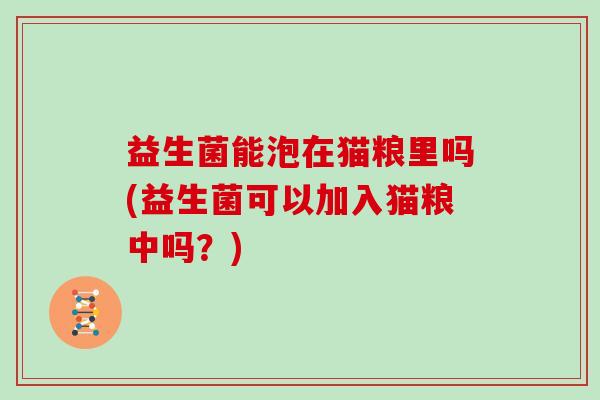 益生菌能泡在猫粮里吗(益生菌可以加入猫粮中吗？)