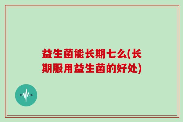 益生菌能长期七么(长期服用益生菌的好处) 益生菌能长期七么(长期服用益生菌的好处)
