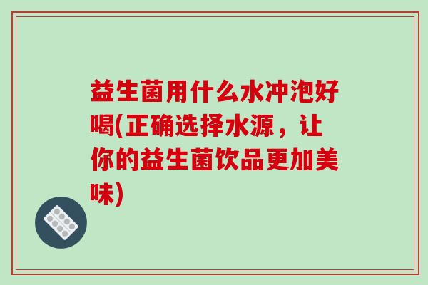 益生菌用什么水冲泡好喝(正确选择水源，让你的益生菌饮品更加美味)