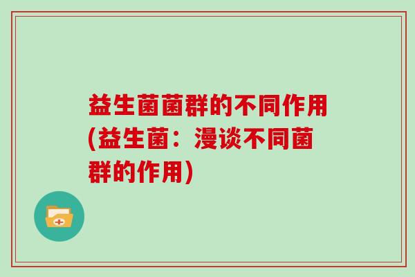 益生菌菌群的不同作用(益生菌：漫谈不同菌群的作用)