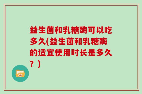 益生菌和乳糖酶可以吃多久(益生菌和乳糖酶的适宜使用时长是多久？)